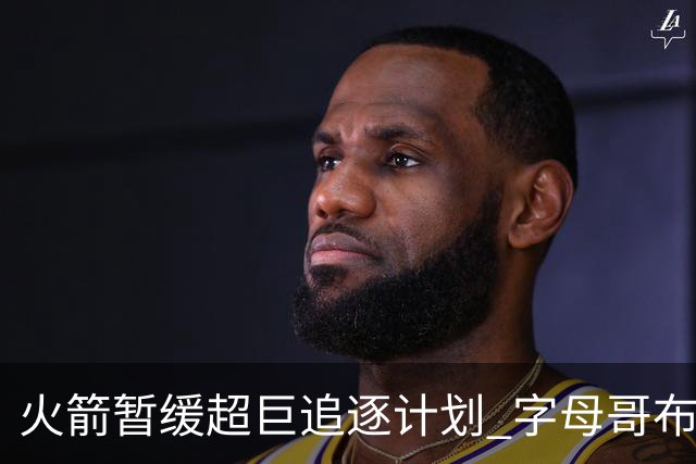 火箭暂缓超巨追逐计划 字母哥布朗交易不划算？